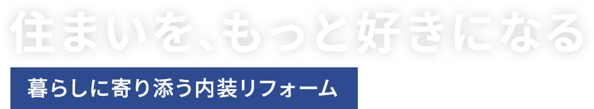 住まいを、もっと好きになる暮らしに寄り添う内装リフォーム
